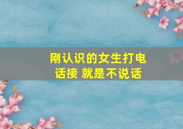 刚认识的女生打电话接 就是不说话